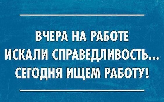 ВЧЕРА НА РАБОТЕ ИСКАЛИ СПРАВЕДЛИВОСТЬ СЕГОДНЯ ИЩЕМ РАБОТУ