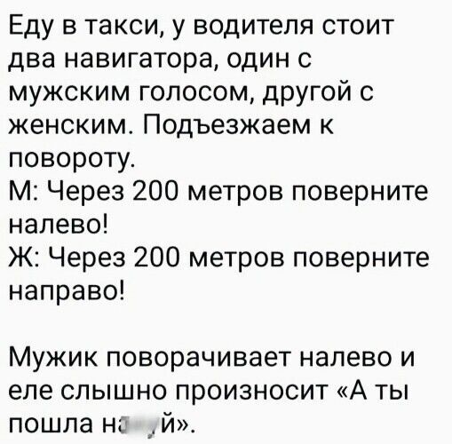 Еду в такси у водителя стоит два навигатора один с мужским голосом другой с женским Подъезжаем к повороту М Через 200 метров поверните налево Ж Через 200 метров поверните направо Мужик поворачивает налево и еле слышно произносит А ты пошла на й