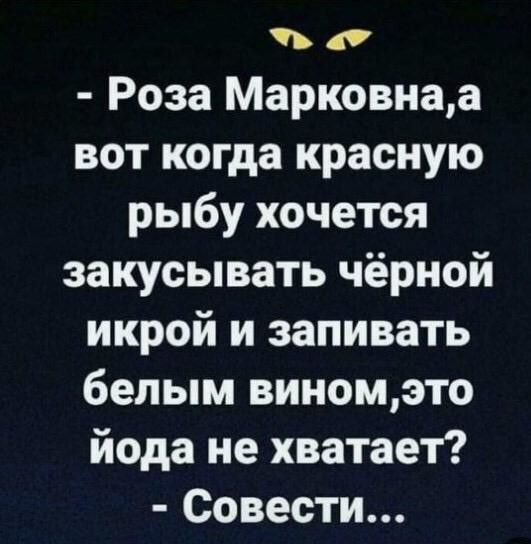 в д Роза Марковнаа вот когда красную рыбу хочется закусывать чёрной икрой и запивать белым виномэто йода не хватает Совести