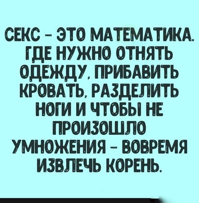 СЕКС ЭТО МАТЕМАТИКА ГДЕ НУЖНО ОТНЯТЬ ОДЕЖДУ ПРИБАИТЬ КРОВАТЬ РАЗДЕЛИТЬ НОГИ И ЧТОБЫ НЕ ПРОИЗОШЛО УМНОЖЕНИЯ ОВРЕМЯ ИЗВЛЕЧЬ КОРЕНЬ