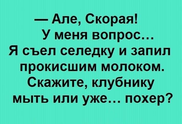 Але Скорая У меня вопрос Я съел селедку и запип прокисшим молоком Скажите клубнику мыть или уже похер