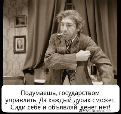 Подумаешь государством управлять Да каждый дурак сможет Сиди себе и объявляй енег нетУ