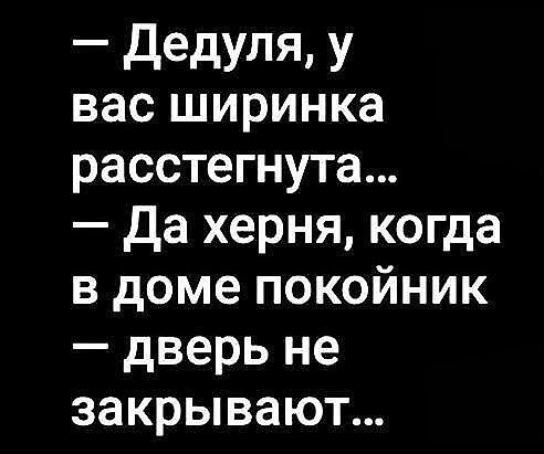 _ дедуля У вас ширинка расстегнута да херня когда в доме покойник дверь не закрывают
