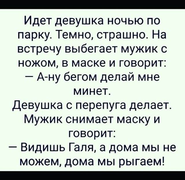 Идет девушка ночью по парку Темно страшно На встречу выбегает мужик с ножом в маске и говорит А ну бегом делай мне минет Девушка с перепуга делает Мужик снимает маску и говорит Видишь Галя а дома мы не можем дома мы рыгаем _