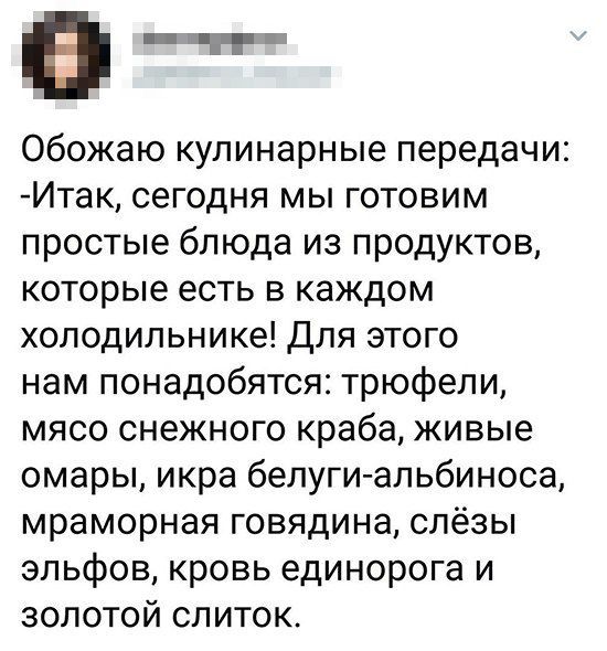 в Обожаю кулинарные передачи Итак сегодня мы готовим простые блюда из продуктов которые есть в каждом холодильнике Для этого нам понадобятся трюфели мясо снежного краба живые омары икра белуги альбиноса мраморная говядина слёзы эльфов кровь единорога и золотой слиток