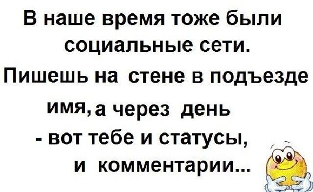 В наше время тоже были социальные сети ПИШВШЬ на стене В подъезде ИМЯа через день вот тебе и статусы и комментарии 5 а
