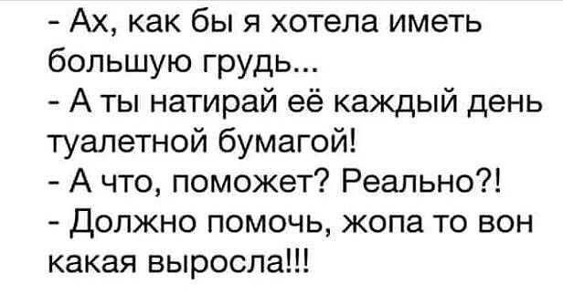 Ах как бы я хотела иметь большую грудь А ты натирай её каждый день туалетной бумагой А что поможет Реально Должно помочь жопа то вон какая выросла