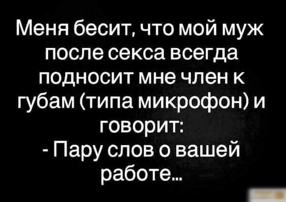 Менябесигчтомоймуж послесексавсегда ПОДНОСИТ мне ЧЛЭН К губам типа микрофон и говорит Паруслововашей работе _