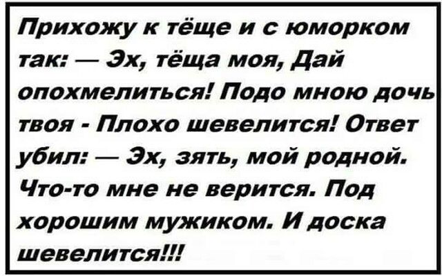 Прихожу к тёща и с юморком так 3х тёща моя Дай опохмелиться Подо мною дочь твоя Плохо шевелится Ответ убил 3х зять мой родной Что то мне не верится Под хорошим мужиком И доска шевелится