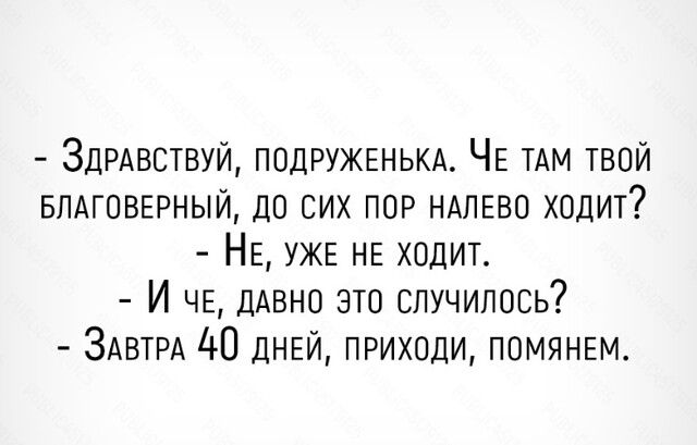 ЗДРАВСТВУЙ подружвнькд ЧЕ ТАМ твой БПАГОВЕРНЫЙ до сих пор НАЛЕВО ходит НЕ УЖЕ НЕ ходит И чв дАВНО это случилось ЗАВТРА 40 ДНЕЙ приходи помянвм