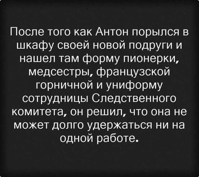 После того как Антон порылся в шкафу своей новой подруги и нашел там форму пионерки медсестры французской горничной и униформу сотрудницы Следственного комитета он решил что она не может долго удержаться ни на одной работе