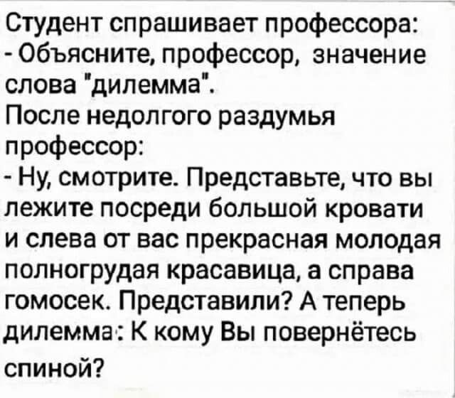 Студентспрашиваетпрофессора Объяснитепрофессорзначение словадипеммаі Посленедопгогораздумья профессор Ну смотрите Представьте что вы лежитепосредибольшойкровати и слева от вас прекрасная молодая полногрудаякрасавицаасправа гомосек Представили А теперь дилемма К кому Вы повернётесь спиной
