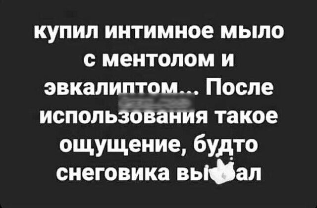 купил интимное мыло с ментолом и эвкалиптом После использования такое ощущение будто снеговика вьЮал