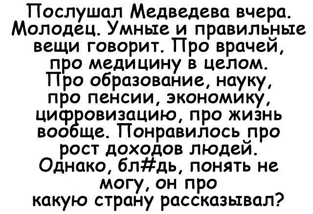Послушал Медведева вчера Молодец Умные и правильные вещи говорит Про врачей про медицину в целом Про образование науку про пенсии экономику циф овизацию про жизнь воо ще Понравилосьупро рост доходов людеи Однако блдь понять не могу он про какую страну рассказывал
