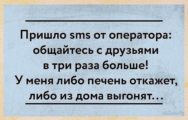 Пришло зтз от оператора общайтесь с друзьями в три раза больше У меня либо печень откажет либо из дома выгонят