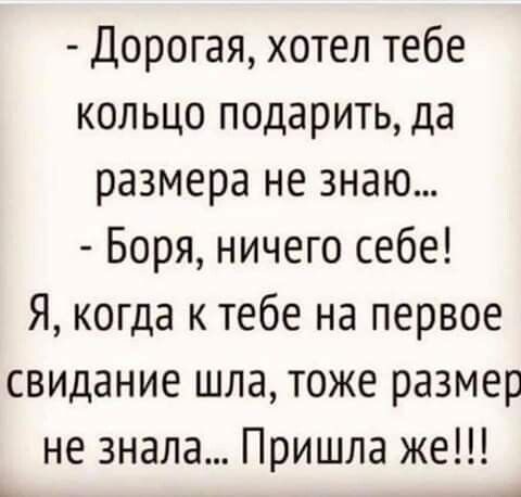 Дорогая хотел тебе кольцо подарить да размера не знаю Боря ничего себе Я когда к тебе на первое свидание шла тоже размер не знала Пришла же