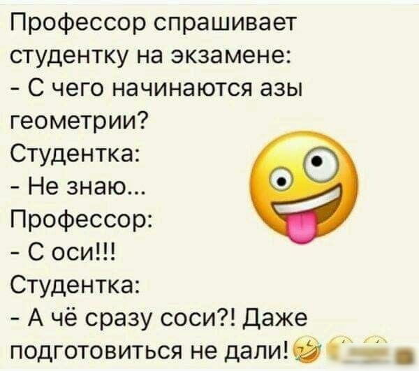 Профессор спрашивает студентку на экзамене С чего начинаются азы геометрии Студентка Не знаю Профессор С оси Студентка А чё сразу соси Даже подготовиться не дапиЮС в