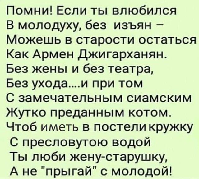 Помни Если ты влюбился В молодуху без изъян Можешь в старости остаться Как Армен Джигарханян Без жены и без театра Без уходаи при том С замечательным сиамским Жутко преданным котом Чтоб иметь в постели кружку С пресловутою водой Ты люби женустарушку А не прыгай с молодой