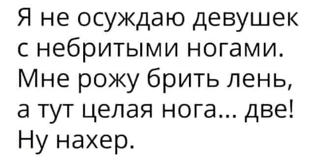 Я не осуждаю девушек с небритыми ногами Мне рожу брить лень а тут целая нога две Ну нахер