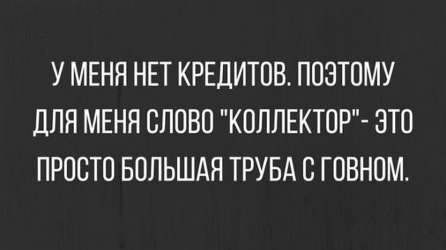 У МЕНЯ НЕТ КРЕДИТОВ ПОЭТОМУ ДЛЯ МЕНЯ СЛОВО КОЛЛЕКТОР ЭТО ПРОСТО БОЛЬШАЯ ТРУБА О ГОВНОМ