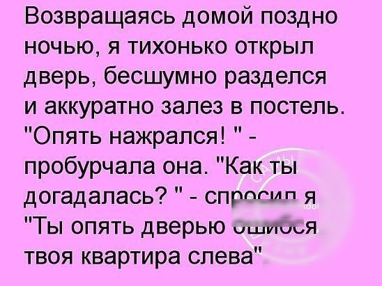Возвращаясь домой поздно ночью я тихонько открыл дверь бесшумно разделся и аккуратно залез в постель Опять нажрался пробурчала она Как ты догадалась спрогмп я Ты опять дверью Я твоя квартира слева