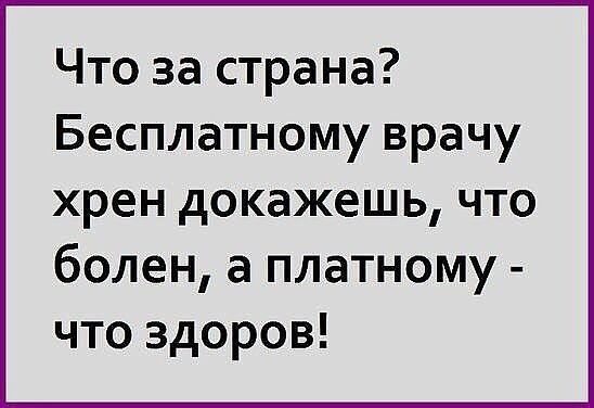 Что за страна Бесплатному врачу хрен докажешь что болен а платному что здоров