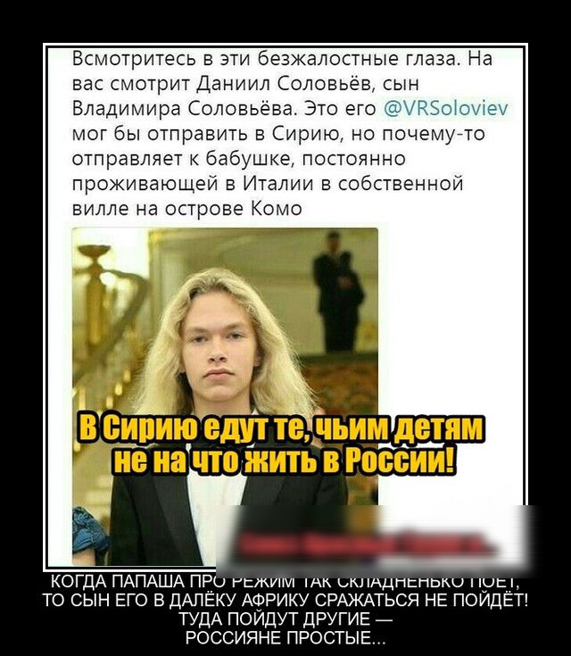 Всмотритесь в эти безжалостные глаза На вас смотрит Даниил Соловьёв сын Владимира Соловьёва Это его т и мог бы отправить в Сирию но почемугто отправляет бабушке постоянно проживающей в Италии в собственной вилле на острове Комо КОГДА ПАПАША ПРр гыыни п чк имицпспвко пуп ТО СЫН ЕГО В ДАПЕКУ АФРИКУ СРАЖАТЬСЯ НЕ ПОИДЕТ ТУДА поидут другив _ РОССИЯНЕ ПРОСТЫЕ