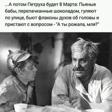 А потом Петруха будет 8 Марта Пьяные бабы перепачканиые шоколадом гуляют по улице бьют Флаконы духов об головы и пристают вопросом А ты рожала мпи