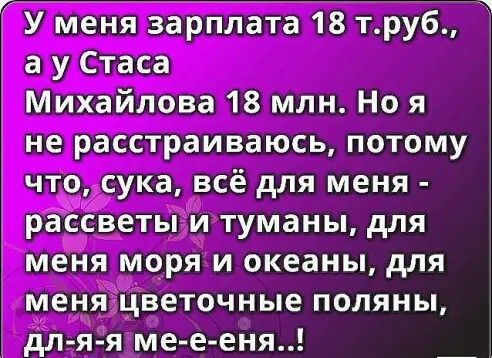 Р У меня зарплата 18 труб а у Стаса Михайлова 18 млн Но я не расстраиваюсь потому что сука всё для меня рассветы и туманы для меня моря и океаны для меня цветочные поляны дл яя мее еня
