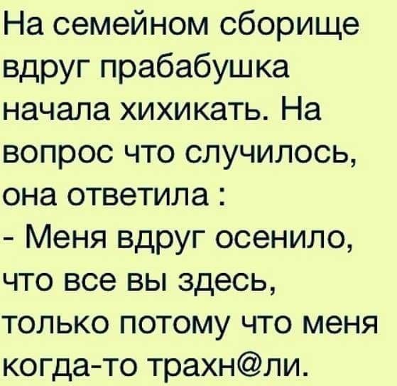 На семейном сборище вдруг прабабушка начала хихикать На вопрос что случилось она ответила Меня вдруг осенило что все вы здесь только потому что меня когдато трахнли