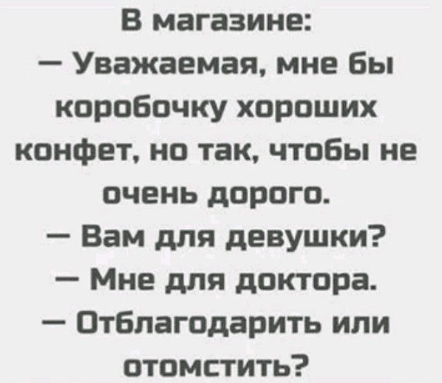 В магазине Уважаемая мне бы коробочку хороших конфет но так чтобы не очень дорого Вам для девушки Мне для доктора Отблагодарить или отомстить