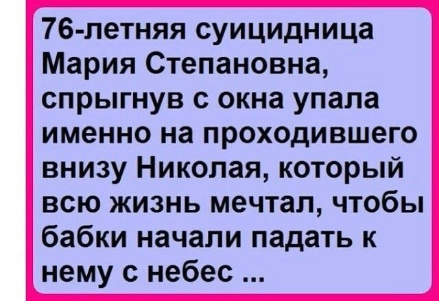 76 летняя суицидница Мария Степановна спрыгнув с окна упала именно на проходившего внизу Николая который всю жизнь мечтал чтобы бабки начали падать к нему с небес