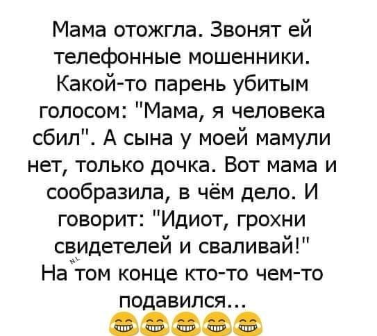 Мама отожгпа Звонят ей телефонные мошенники Какой то парень убитым голосом Мама я человека сбил А сына у моей мамупи нет только дочка Вот мама и сообразила в чём дело И говорит Идиот грохни свидетелей и свапивай На том конце кто то чем то подавился