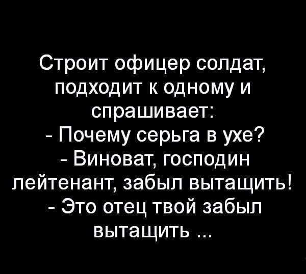 Строит офицер солдат подходит к одному и спрашивает Почему серьга в ухе Виноват господин лейтенант забыл вытащить Это отец твой забыл вытащить