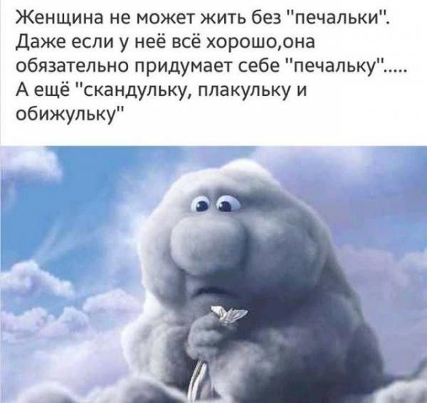 Женщина не может жить без печальки даже если у неё всё хорошоона обязательно придумает себе печальку А ещё скандульку ппакупьку и обижульку