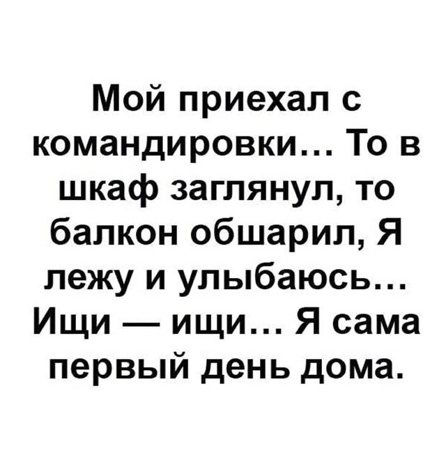 Мой приехал с командировки То в шкаф заглянул то балкон обшарил Я лежу и улыбаюсь Ищи ищи Я сама первый день дома