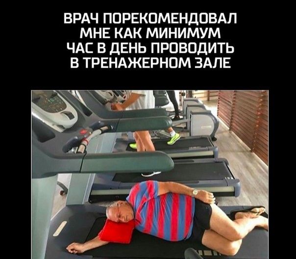 ВРАЧ ПОРЕКПМЕНДОВАЛ МНЕ КАК МИНИМУМ ЧАС В ДЕНЬ ПРОВОДИТЬ В ТРЕНАЖЕРНОМ ЗАЛЕ