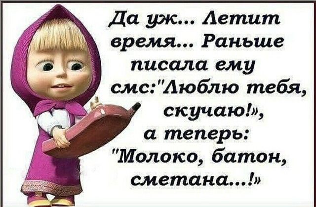 Да уж Аетит время Раньше писала ему смсАюблю тебя скучаю а теперь Молоко батон сметана