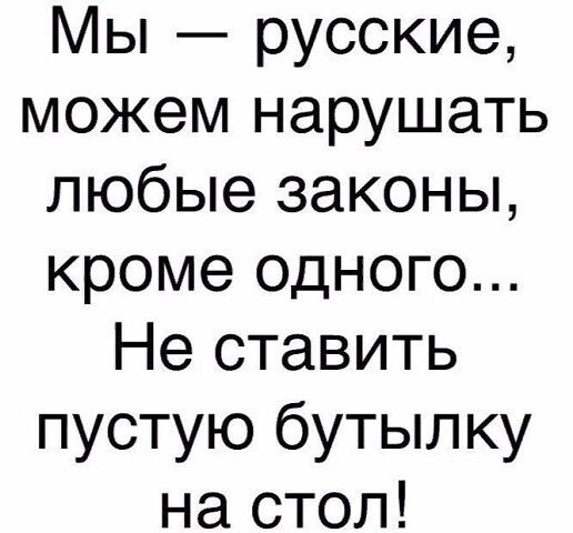 Мы русские можем нарушать любые законы кроме одного Не ставить пустую бутылку на стол