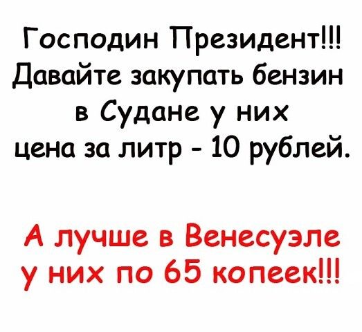 Господин Президент Давайте закупать бензин в Судане у них цена за литр 10 рублей А лучше в Венесуэле у них по 65 копеек