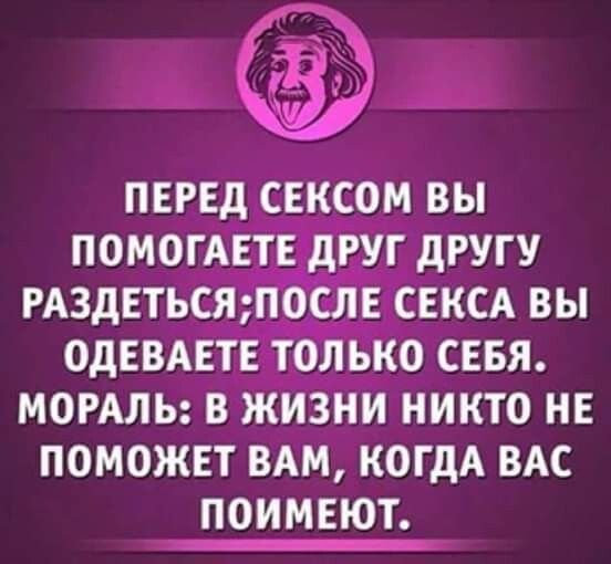 _в_ ПЕРЕд СЕКСОМ ВЫ ПОМОГАЕТЕчдРУГ дРУГУ РАЗДЕТЬСЯ ПОСЛЕ СЕКСА ВЫ ОдЕВАЕТЕ ТОЛЬКО СЕБЯ МОРАЛЬ В ЖИЗНИ НИКТО НЕ ПОМОЖЕТ ВАМ КОГДА ВАС ПОИМЕЮТ