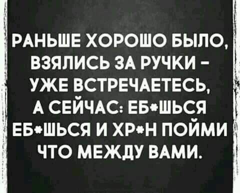 РАНЬШЕ хорошо Было взялись ЗА ручки уже встичмгтвсь А СЕЙЧАС ЕБошься пав шься и хин пойми что между ВАМИ
