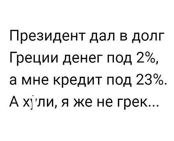 Президент дал в долг Греции денег под 2 а мне кредит под 23 А х1ли я же не грек