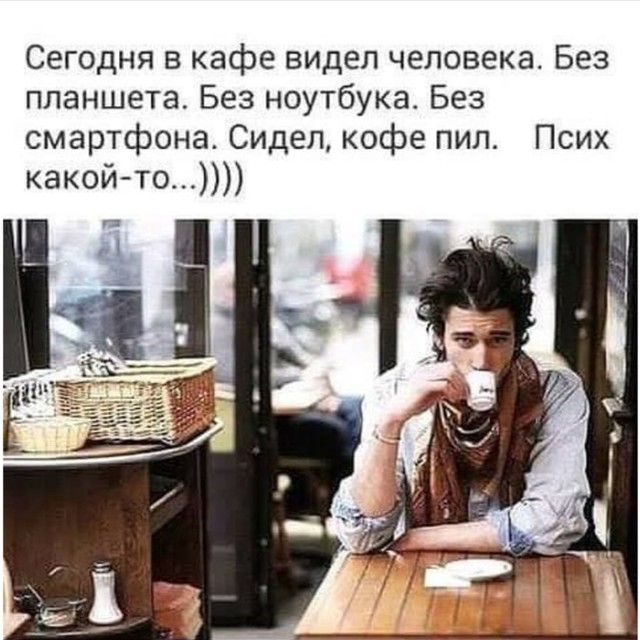 Сегодня в кафе видел человека Без планшета Без ноутбука Без смартфона Сидел кофе пил Псих какой то