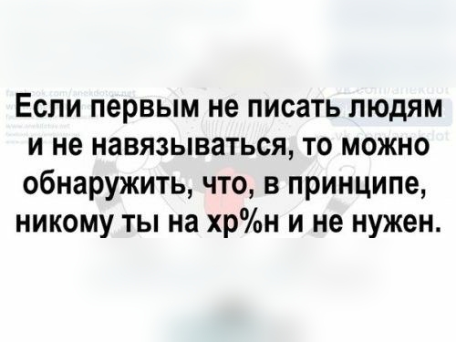 Если первым не писать людям и не навязываться то можно обнаружить что в принципе никому ты на хрн и не нужен