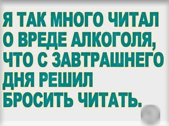 Я ТАК МНОГО ЧИТАЛ О ВРЕдЕ АЛКОГОЛЯ ЧТО С ЗАВТРАШНЕГО дНЯ РЕШИЛ БРОСИТЬ ЧИТАТЬ