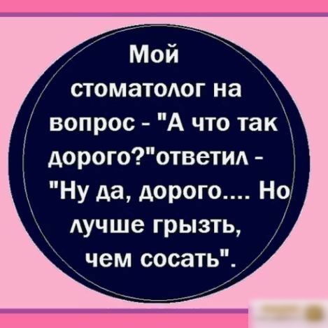 стоматодог на вопрос А что так дорогоответи Ну да дорого Но Аучше грызть чем сосать