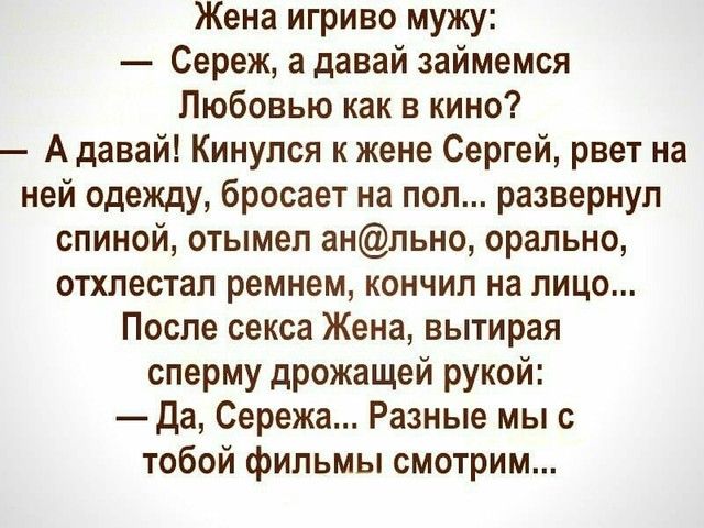 Жена игриво мужу Сереж а давай займемся Любовью как в кино Адавай Кинулся к жене Сергей рвет на ней одежду бросает на пол развернул спиной отымел анльно орально отхлестал ремнем кончил на лицо После секса Жена вытирая сперму дрожащей рукой да Сережа Разные мы с тобой фильмы смотрим