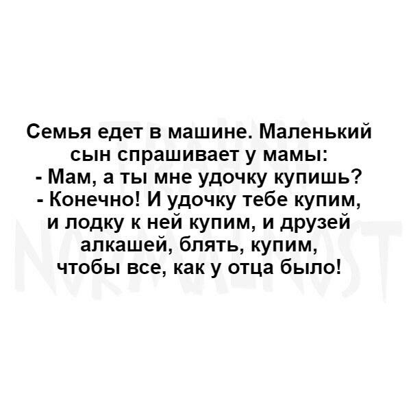 Семья едет в машине Маленький сын спрашивает у мамы Мам а ты мне удочку купишь Конечно И удочку тебе купим и лодку к ней купим и друзей алкашей блять купим чтобы все как у отца было