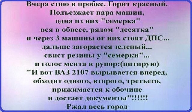 чера стою в про ке орит краснь Подъезжает пара машин одна из них семерка вся в обвесе рядом десятки и через 3 машины от них стоит ДПС дальше загорается зеленый свист резины у семерки и голос мента в рупорцитирую и вот ВАЗ 2107 вырывается вперед обходит ОДНОГО ВТОРОГО ТРЕТЬЕГО прижимается к обочине и достает документы Ржал весь го под